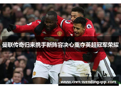 曼联传奇归来携手新阵容决心重夺英超冠军荣耀