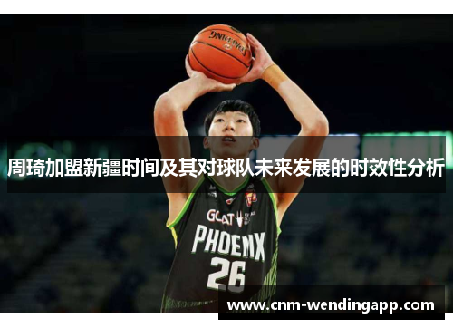 周琦加盟新疆时间及其对球队未来发展的时效性分析