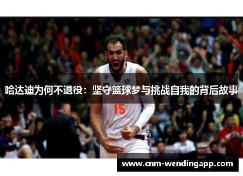 哈达迪为何不退役：坚守篮球梦与挑战自我的背后故事