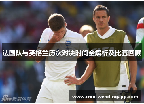 法国队与英格兰历次对决时间全解析及比赛回顾