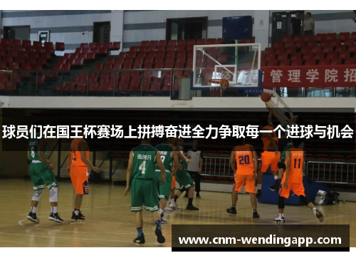 球员们在国王杯赛场上拼搏奋进全力争取每一个进球与机会