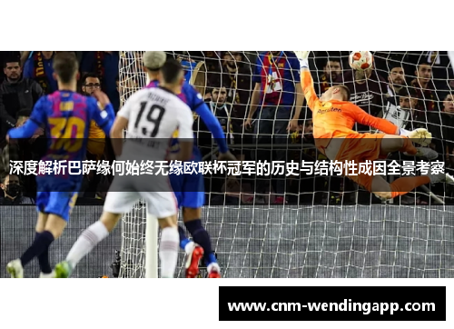 深度解析巴萨缘何始终无缘欧联杯冠军的历史与结构性成因全景考察