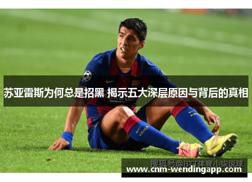 苏亚雷斯为何总是招黑 揭示五大深层原因与背后的真相