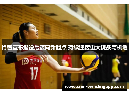 肖智宣布退役后迈向新起点 持续迎接更大挑战与机遇