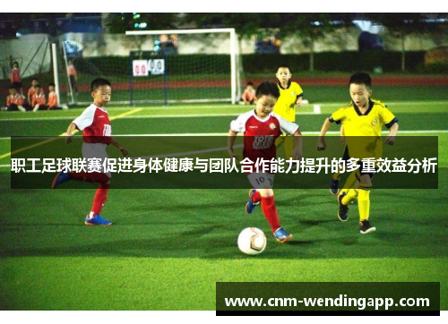 职工足球联赛促进身体健康与团队合作能力提升的多重效益分析