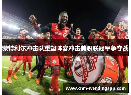 蒙特利尔冲击队重塑阵容冲击美职联冠军争夺战