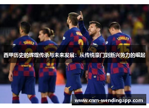 西甲历史的辉煌传承与未来发展：从传统豪门到新兴势力的崛起