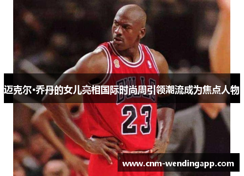 迈克尔·乔丹的女儿亮相国际时尚周引领潮流成为焦点人物