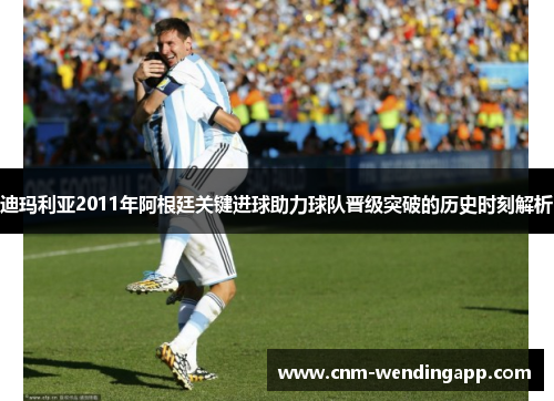 迪玛利亚2011年阿根廷关键进球助力球队晋级突破的历史时刻解析