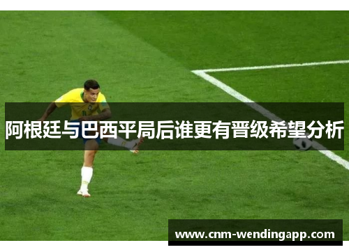 阿根廷与巴西平局后谁更有晋级希望分析