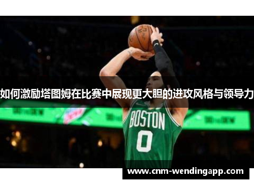 如何激励塔图姆在比赛中展现更大胆的进攻风格与领导力