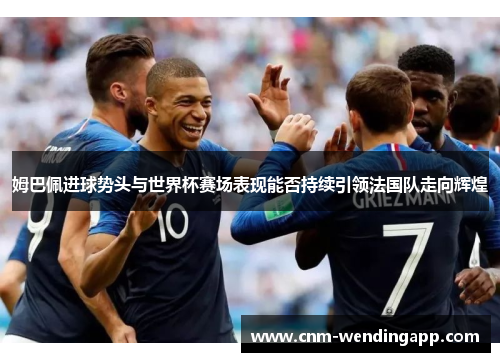 姆巴佩进球势头与世界杯赛场表现能否持续引领法国队走向辉煌