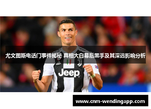 尤文图斯电话门事件揭秘 真相大白幕后黑手及其深远影响分析