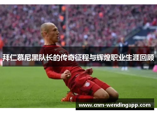 拜仁慕尼黑队长的传奇征程与辉煌职业生涯回顾