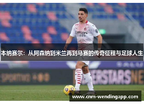 本纳赛尔：从阿森纳到米兰再到马赛的传奇征程与足球人生