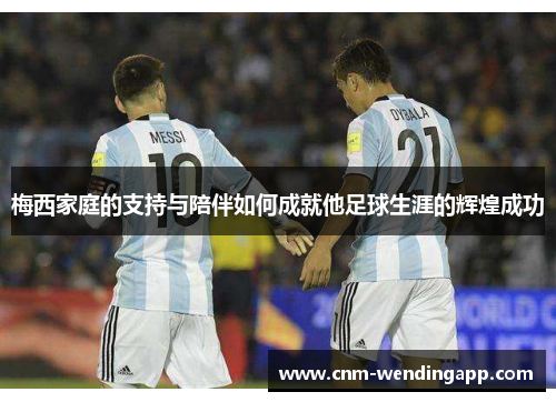 梅西家庭的支持与陪伴如何成就他足球生涯的辉煌成功