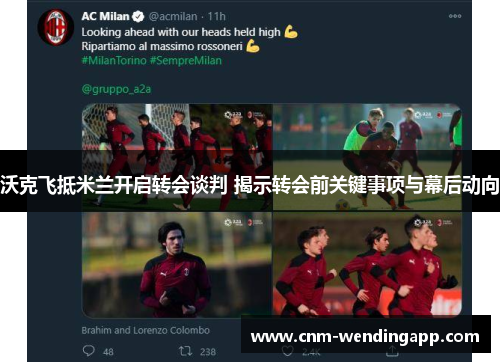 沃克飞抵米兰开启转会谈判 揭示转会前关键事项与幕后动向