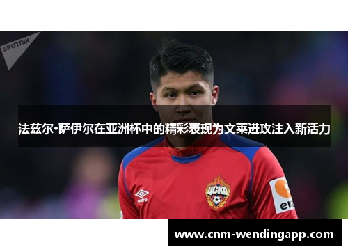 法兹尔·萨伊尔在亚洲杯中的精彩表现为文莱进攻注入新活力