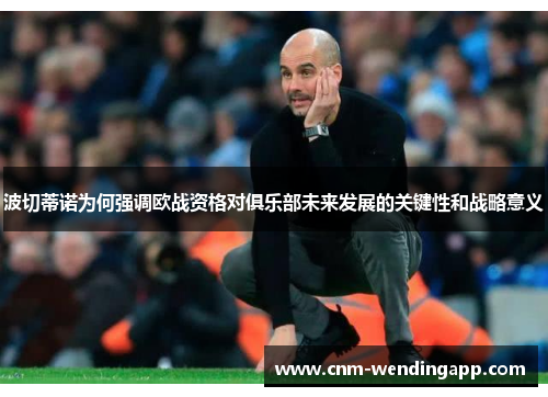 波切蒂诺为何强调欧战资格对俱乐部未来发展的关键性和战略意义