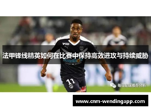 法甲锋线精英如何在比赛中保持高效进攻与持续威胁