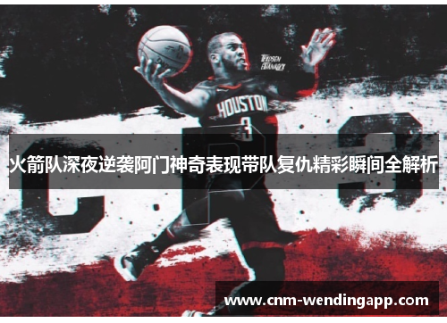 火箭队深夜逆袭阿门神奇表现带队复仇精彩瞬间全解析