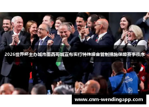 2026世界杯主办城市墨西哥城宣布实行特殊噪音管制措施保障赛事秩序