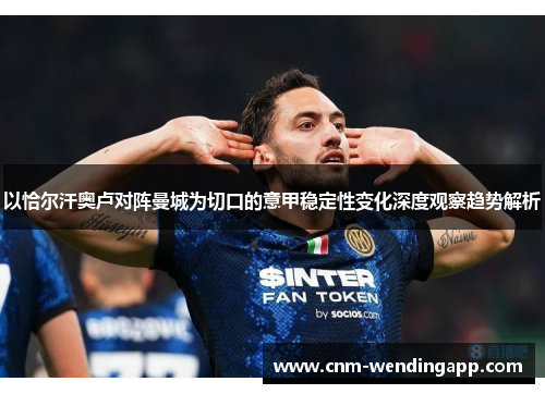 以恰尔汗奥卢对阵曼城为切口的意甲稳定性变化深度观察趋势解析